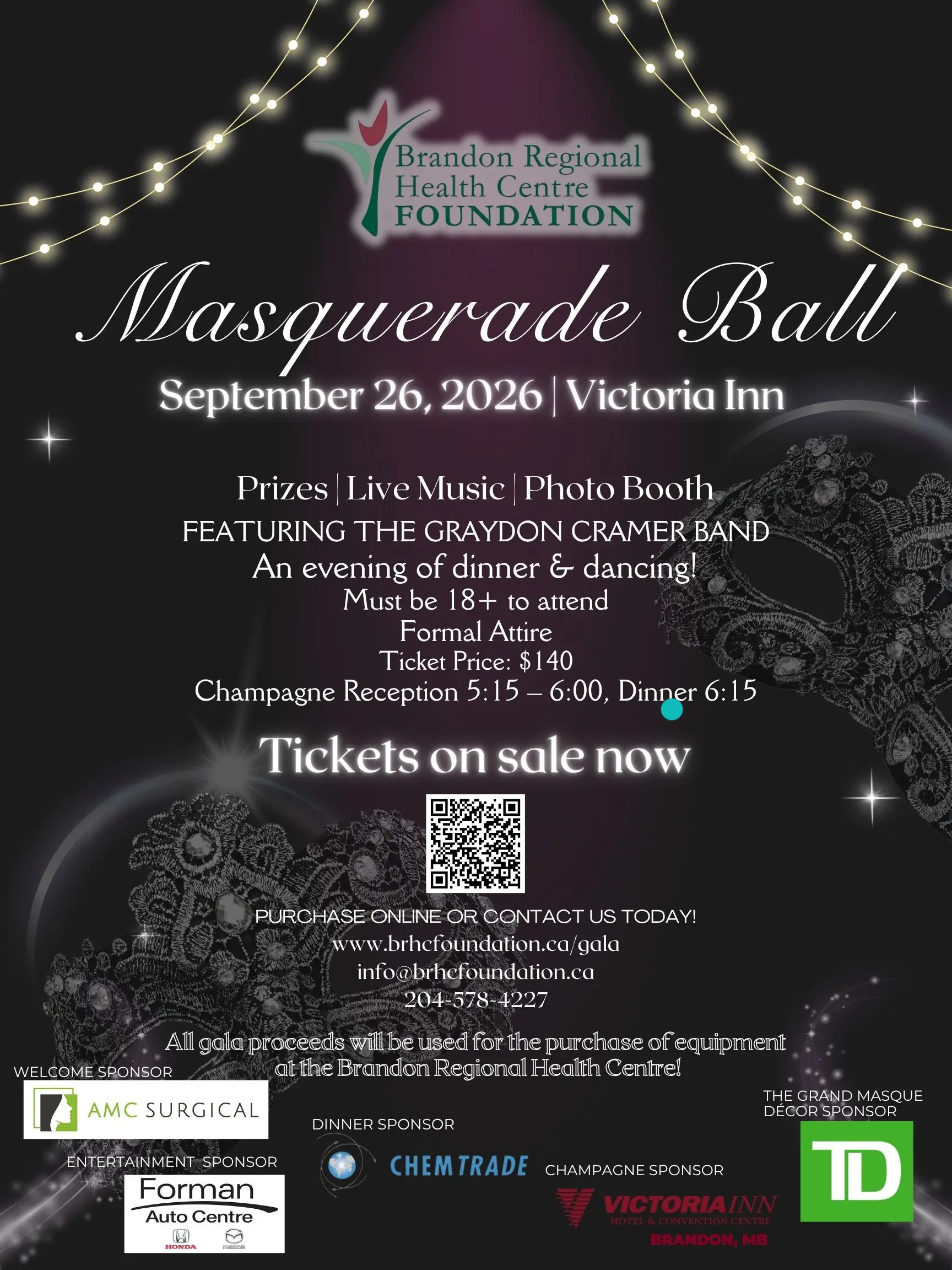 Brandon Regional Health Centre Foundation - Masquerade Ball, September 26, 2026 at the Victoria Inn, Brandon, Manitoba. Featuring prizes, live music by the Graydon Cramer Band, photo booth. An evening of dinner and dancing. Must be 18+ to attend. Formal attire. Ticket price $140. Champagne Reception from 5:15 p.m. to 6:00 p.m. with dinner to follow at 6:15 p.m. Tickets on sale now. Call 204-578-4227. All gala proceeds will be used for the purchase of equipment at the Brandon Regional Health Centre. Welcome Sponsor: AMC Surgical; Dinner Sponsor: Chemtrade; Entertainment Sponsor: Forman Auto Centre; Champaign Sponsor: Victoria Inn Brandon; The Grand Masque Decor Sponsor: TD.